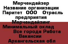 Мерчендайзер › Название организации ­ Паритет, ООО › Отрасль предприятия ­ Мерчендайзинг › Минимальный оклад ­ 26 000 - Все города Работа » Вакансии   . Архангельская обл.,Северодвинск г.